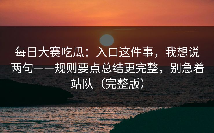 每日大赛吃瓜：入口这件事，我想说两句——规则要点总结更完整，别急着站队（完整版）
