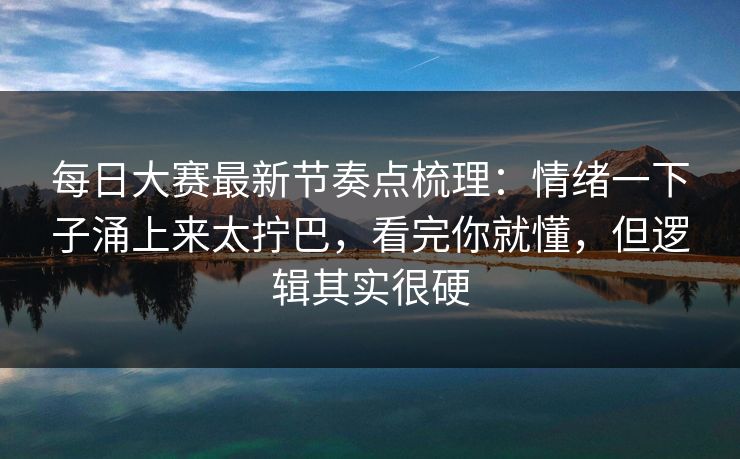 每日大赛最新节奏点梳理：情绪一下子涌上来太拧巴，看完你就懂，但逻辑其实很硬