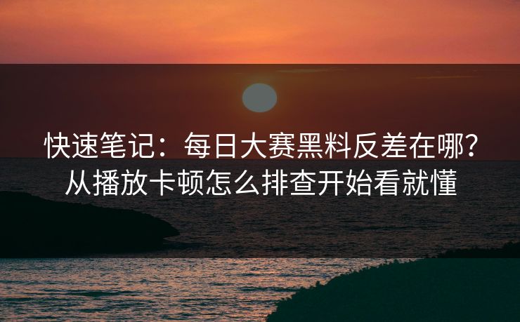 快速笔记：每日大赛黑料反差在哪？从播放卡顿怎么排查开始看就懂