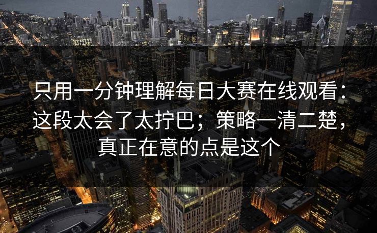 只用一分钟理解每日大赛在线观看：这段太会了太拧巴；策略一清二楚，真正在意的点是这个
