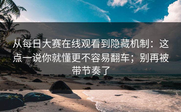 从每日大赛在线观看到隐藏机制：这点一说你就懂更不容易翻车；别再被带节奏了