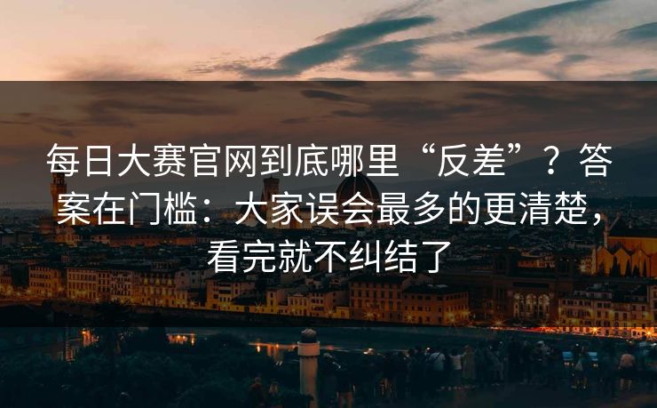 每日大赛官网到底哪里“反差”？答案在门槛：大家误会最多的更清楚，看完就不纠结了