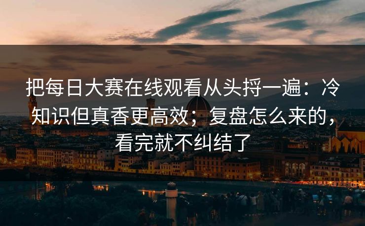 把每日大赛在线观看从头捋一遍：冷知识但真香更高效；复盘怎么来的，看完就不纠结了