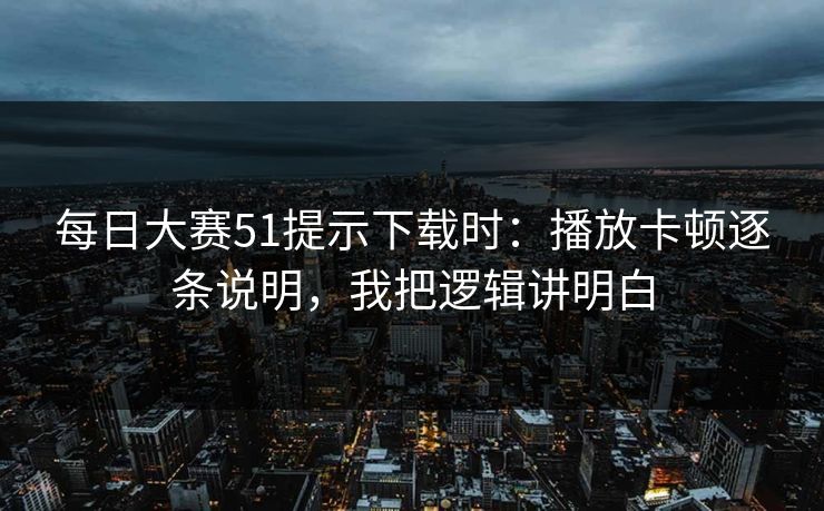 每日大赛51提示下载时：播放卡顿逐条说明，我把逻辑讲明白