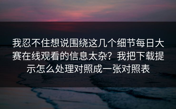 我忍不住想说围绕这几个细节每日大赛在线观看的信息太杂？我把下载提示怎么处理对照成一张对照表