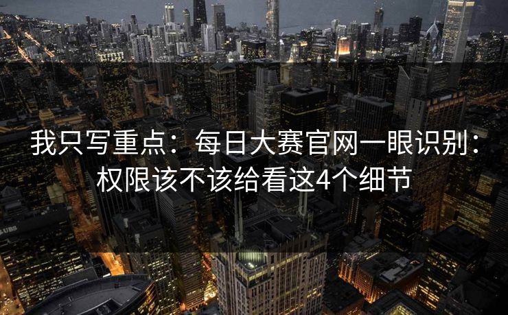 我只写重点：每日大赛官网一眼识别：权限该不该给看这4个细节