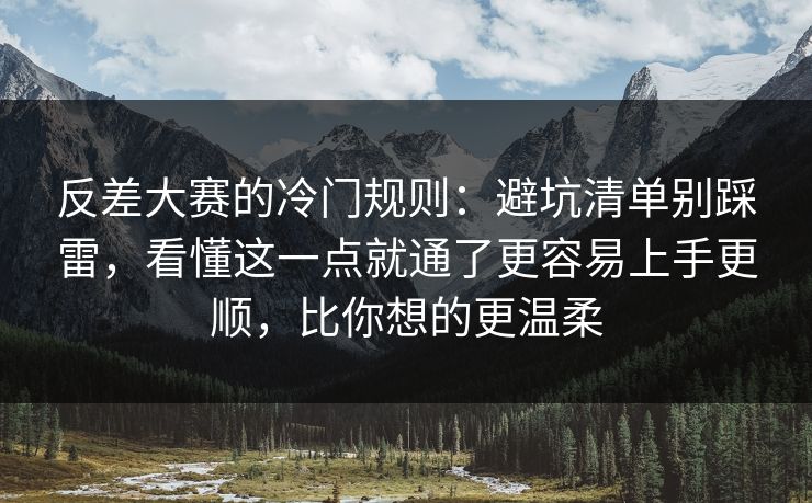 反差大赛的冷门规则：避坑清单别踩雷，看懂这一点就通了更容易上手更顺，比你想的更温柔