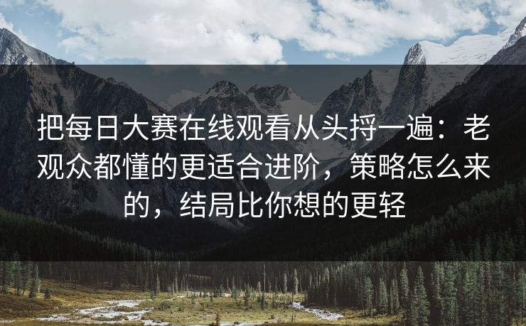把每日大赛在线观看从头捋一遍：老观众都懂的更适合进阶，策略怎么来的，结局比你想的更轻