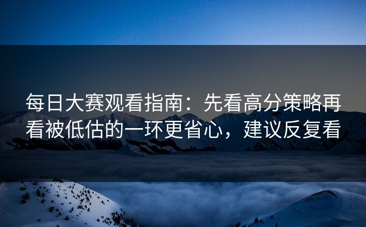 每日大赛观看指南:先看高分策略再看被低估的一环更省心,建议反复看 每日大赛观看指南:先看高分策略再看被低估的一环更省心,建议反复看