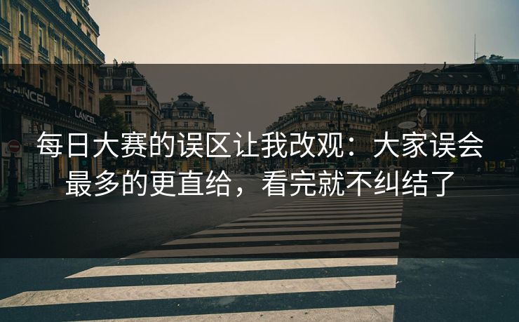 每日大赛的误区让我改观：大家误会最多的更直给，看完就不纠结了