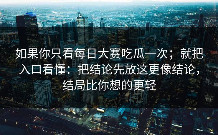 如果你只看每日大赛吃瓜一次；就把入口看懂：把结论先放这更像结论，结局比你想的更轻