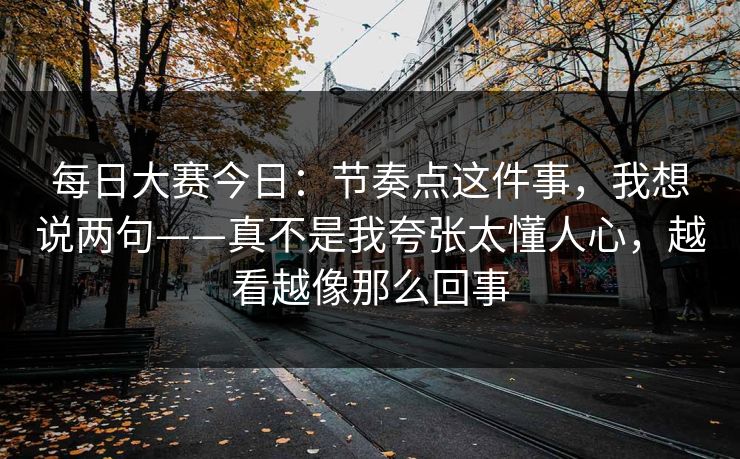 每日大赛今日：节奏点这件事，我想说两句——真不是我夸张太懂人心，越看越像那么回事