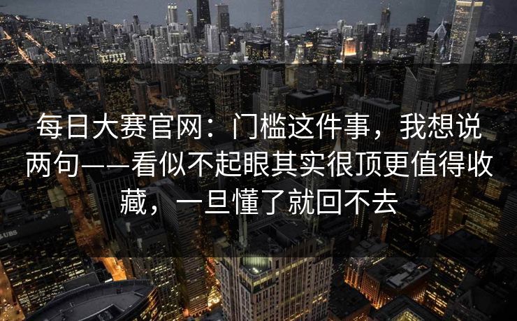 每日大赛官网：门槛这件事，我想说两句——看似不起眼其实很顶更值得收藏，一旦懂了就回不去