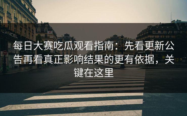每日大赛吃瓜观看指南:先看更新公告再看真正影响结果的更有依据,关键在这里 每日大赛吃瓜观看指南:先看更新公告再看真正影响结果的更有依据,关键在这里