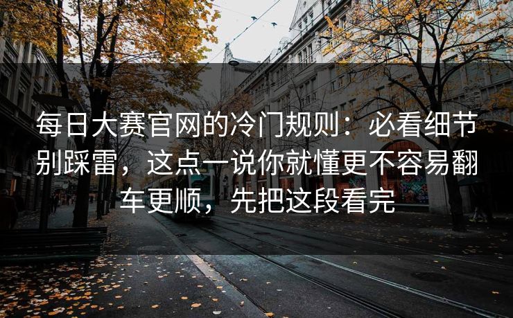 每日大赛官网的冷门规则：必看细节别踩雷，这点一说你就懂更不容易翻车更顺，先把这段看完