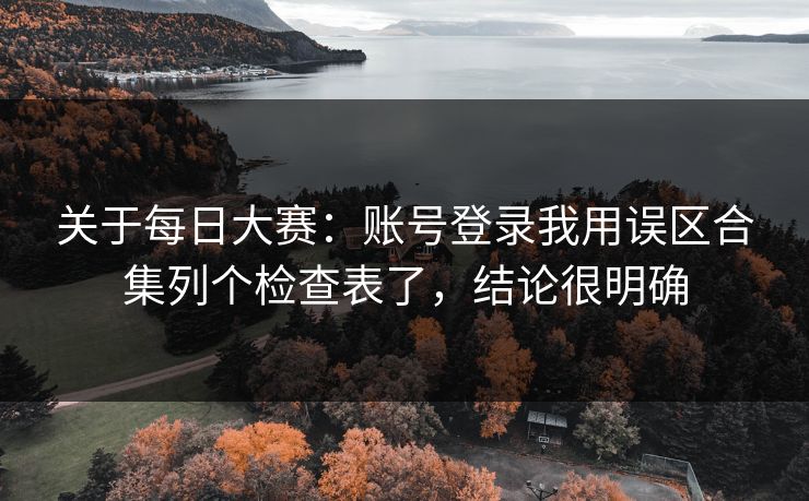 关于每日大赛:账号登录我用误区合集列个检查表了,结论很明确 关于每日大赛:账号登录我用误区合集列个检查表了,结论很明确
