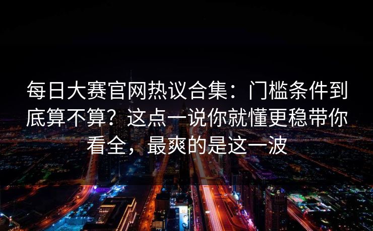 每日大赛官网热议合集：门槛条件到底算不算？这点一说你就懂更稳带你看全，最爽的是这一波