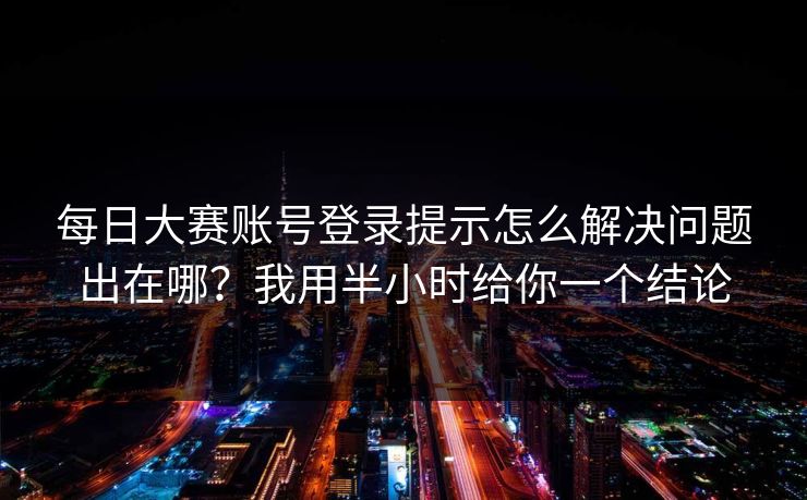 每日大赛账号登录提示怎么解决问题出在哪?我用半小时给你一个结论 每日大赛账号登录提示怎么解决问题出在哪?我用半小时给你一个结论