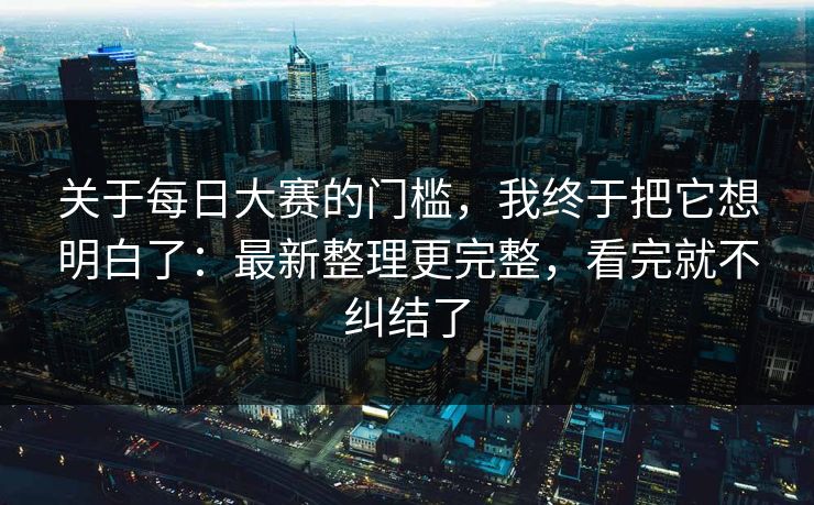 关于每日大赛的门槛,我终于把它想明白了:最新整理更完整,看完就不纠结了 关于每日大赛的门槛,我终于把它想明白了:最新整理更完整,看完就不纠结了