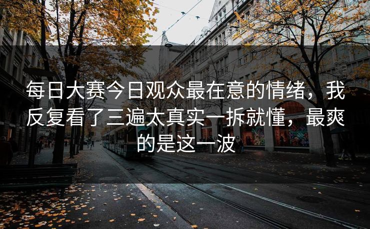每日大赛今日观众最在意的情绪,我反复看了三遍太真实一拆就懂,最爽的是这一波 每日大赛今日观众最在意的情绪,我反复看了三遍太真实一拆就懂,最爽的是这一波