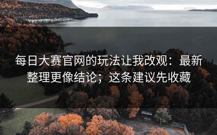 每日大赛官网的玩法让我改观：最新整理更像结论；这条建议先收藏