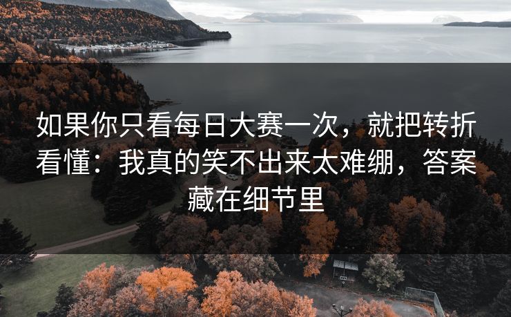 如果你只看每日大赛一次，就把转折看懂：我真的笑不出来太难绷，答案藏在细节里