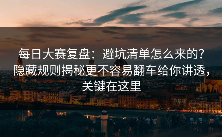 每日大赛复盘:避坑清单怎么来的?隐藏规则揭秘更不容易翻车给你讲透,关键在这里 每日大赛复盘:避坑清单怎么来的?隐藏规则揭秘更不容易翻车给你讲透,关键在这里
