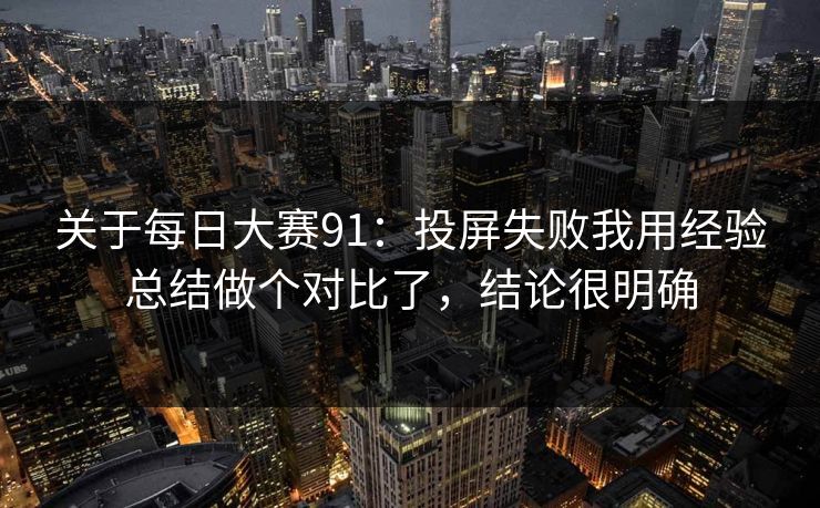 关于每日大赛91:投屏失败我用经验总结做个对比了,结论很明确 关于每日大赛91:投屏失败我用经验总结做个对比了,结论很明确