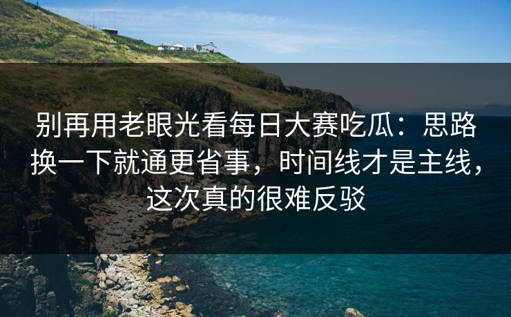别再用老眼光看每日大赛吃瓜:思路换一下就通更省事,时间线才是主线,这次真的很难反驳 别再用老眼光看每日大赛吃瓜:思路换一下就通更省事,时间线才是主线,这次真的很难反驳