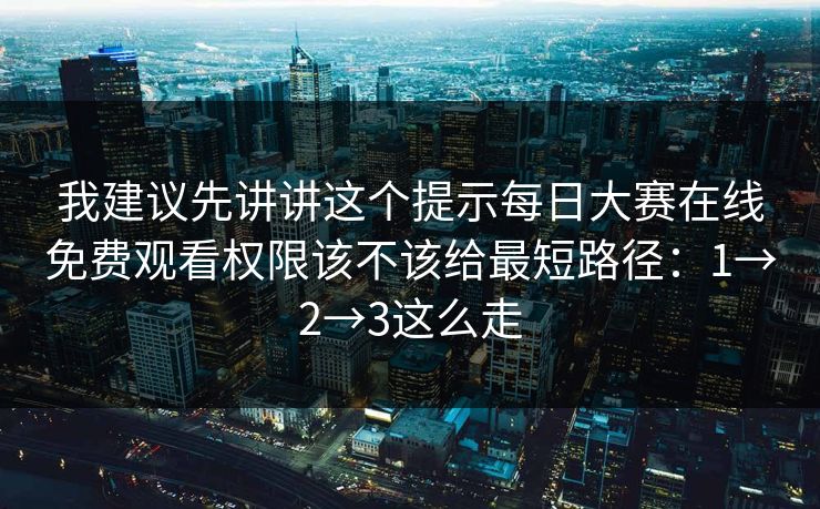 我建议先讲讲这个提示每日大赛在线免费观看权限该不该给最短路径：1→2→3这么走