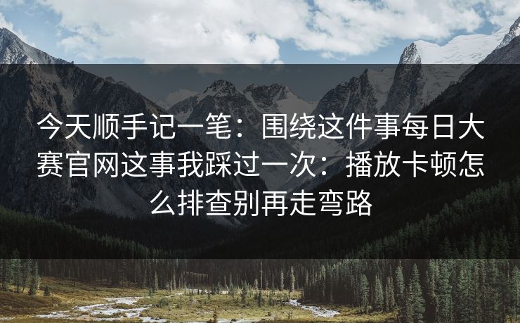 今天顺手记一笔:围绕这件事每日大赛官网这事我踩过一次:播放卡顿怎么排查别再走弯路 今天顺手记一笔:围绕这件事每日大赛官网这事我踩过一次:播放卡顿怎么排查别再走弯路