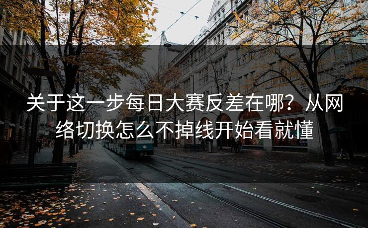关于这一步每日大赛反差在哪?从网络切换怎么不掉线开始看就懂 关于这一步每日大赛反差在哪?从网络切换怎么不掉线开始看就懂