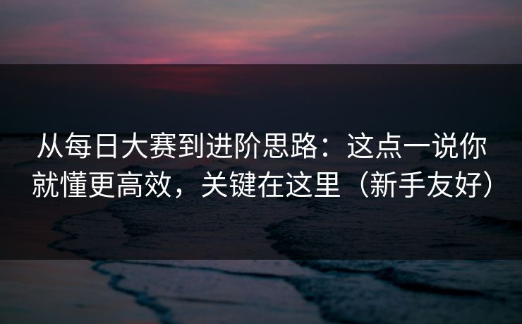 从每日大赛到进阶思路:这点一说你就懂更高效,关键在这里(新手友好) 从每日大赛到进阶思路:这点一说你就懂更高效,关键在这里(新手友好)