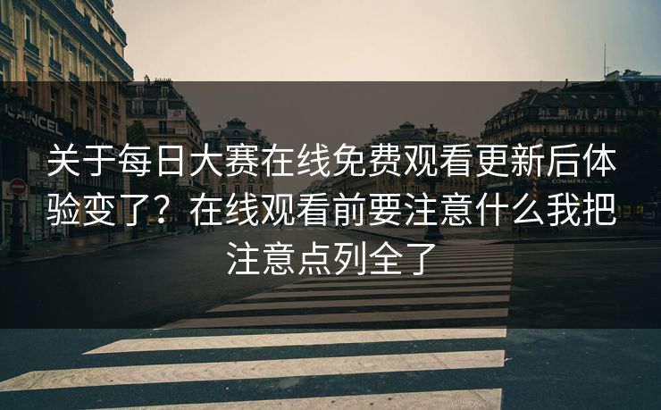 关于每日大赛在线免费观看更新后体验变了？在线观看前要注意什么我把注意点列全了