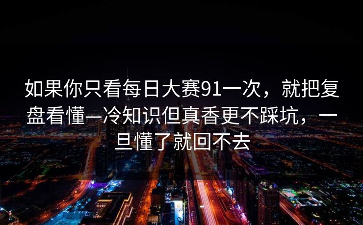 如果你只看每日大赛91一次,就把复盘看懂—冷知识但真香更不踩坑,一旦懂了就回不去 如果你只看每日大赛91一次,就把复盘看懂—冷知识但真香更不踩坑,一旦懂了就回不去
