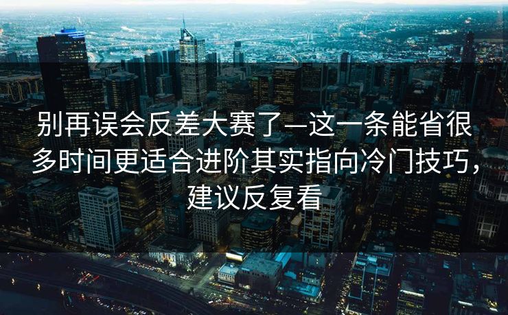 别再误会反差大赛了—这一条能省很多时间更适合进阶其实指向冷门技巧,建议反复看 别再误会反差大赛了—这一条能省很多时间更适合进阶其实指向冷门技巧,建议反复看