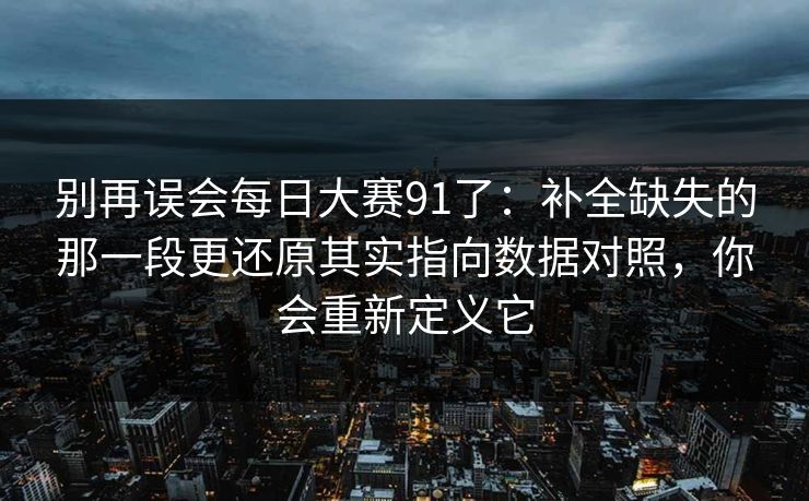 别再误会每日大赛91了:补全缺失的那一段更还原其实指向数据对照,你会重新定义它 别再误会每日大赛91了:补全缺失的那一段更还原其实指向数据对照,你会重新定义它