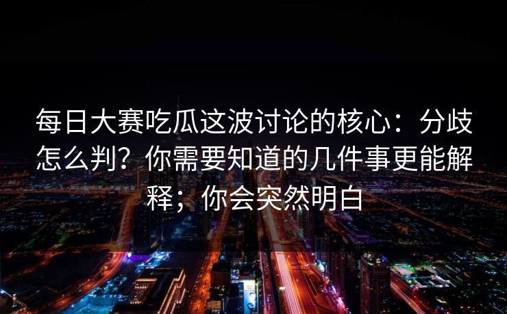 每日大赛吃瓜这波讨论的核心:分歧怎么判?你需要知道的几件事更能解释;你会突然明白 每日大赛吃瓜这波讨论的核心:分歧怎么判?你需要知道的几件事更能解释;你会突然明白
