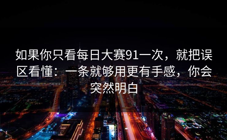 如果你只看每日大赛91一次,就把误区看懂:一条就够用更有手感,你会突然明白 如果你只看每日大赛91一次,就把误区看懂:一条就够用更有手感,你会突然明白