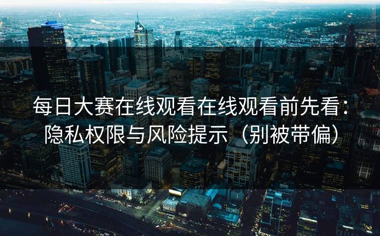 每日大赛在线观看在线观看前先看:隐私权限与风险提示(别被带偏) 每日大赛在线观看在线观看前先看:隐私权限与风险提示(别被带偏)