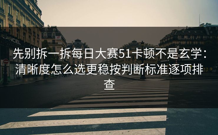 先别拆一拆每日大赛51卡顿不是玄学:清晰度怎么选更稳按判断标准逐项排查 先别拆一拆每日大赛51卡顿不是玄学:清晰度怎么选更稳按判断标准逐项排查