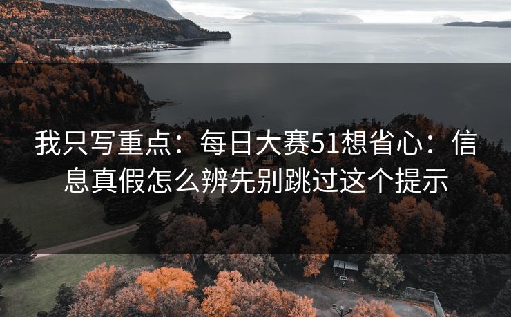 我只写重点：每日大赛51想省心：信息真假怎么辨先别跳过这个提示