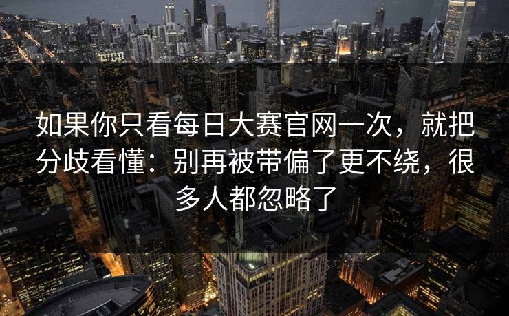如果你只看每日大赛官网一次，就把分歧看懂：别再被带偏了更不绕，很多人都忽略了