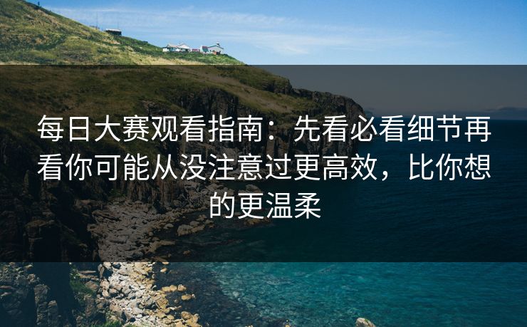每日大赛观看指南:先看必看细节再看你可能从没注意过更高效,比你想的更温柔 每日大赛观看指南:先看必看细节再看你可能从没注意过更高效,比你想的更温柔