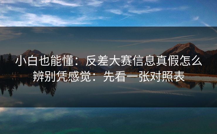 小白也能懂:反差大赛信息真假怎么辨别凭感觉:先看一张对照表 小白也能懂:反差大赛信息真假怎么辨别凭感觉:先看一张对照表