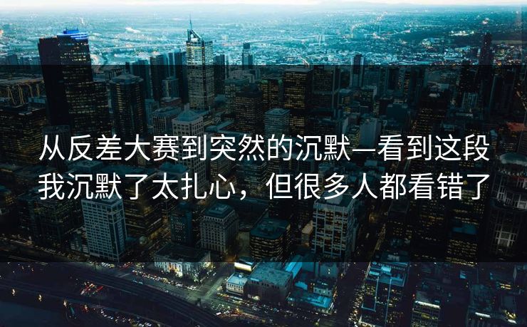 从反差大赛到突然的沉默—看到这段我沉默了太扎心,但很多人都看错了 从反差大赛到突然的沉默—看到这段我沉默了太扎心,但很多人都看错了