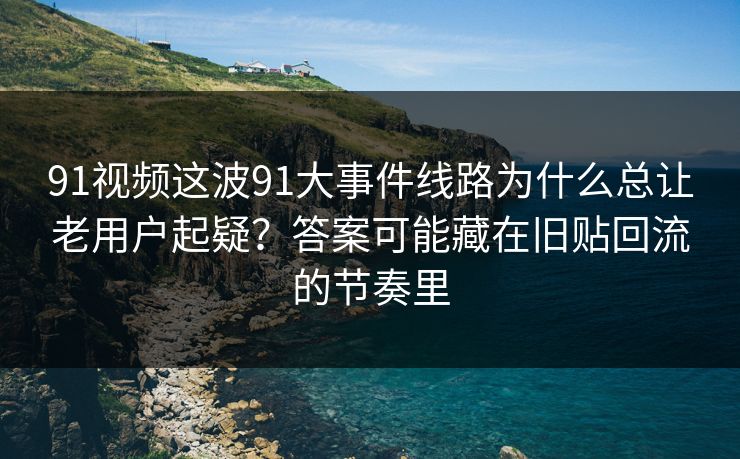 91视频这波91大事件线路为什么总让老用户起疑?答案可能藏在旧贴回流的节奏里 91视频这波91大事件线路为什么总让老用户起疑?答案可能藏在旧贴回流的节奏里